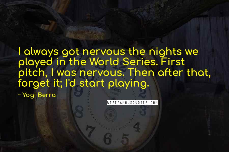 Yogi Berra Quotes: I always got nervous the nights we played in the World Series. First pitch, I was nervous. Then after that, forget it; I'd start playing.