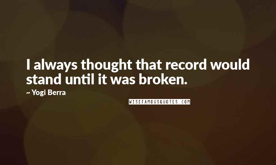 Yogi Berra Quotes: I always thought that record would stand until it was broken.