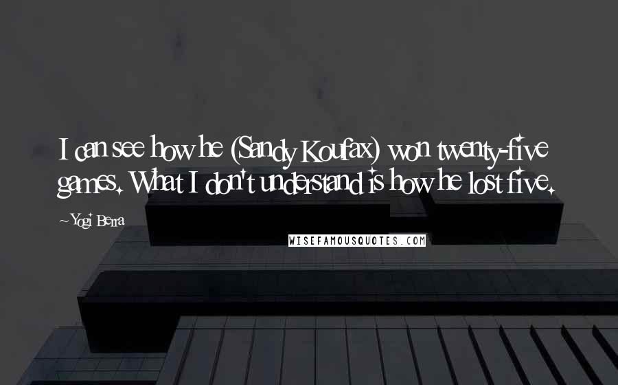 Yogi Berra Quotes: I can see how he (Sandy Koufax) won twenty-five games. What I don't understand is how he lost five.