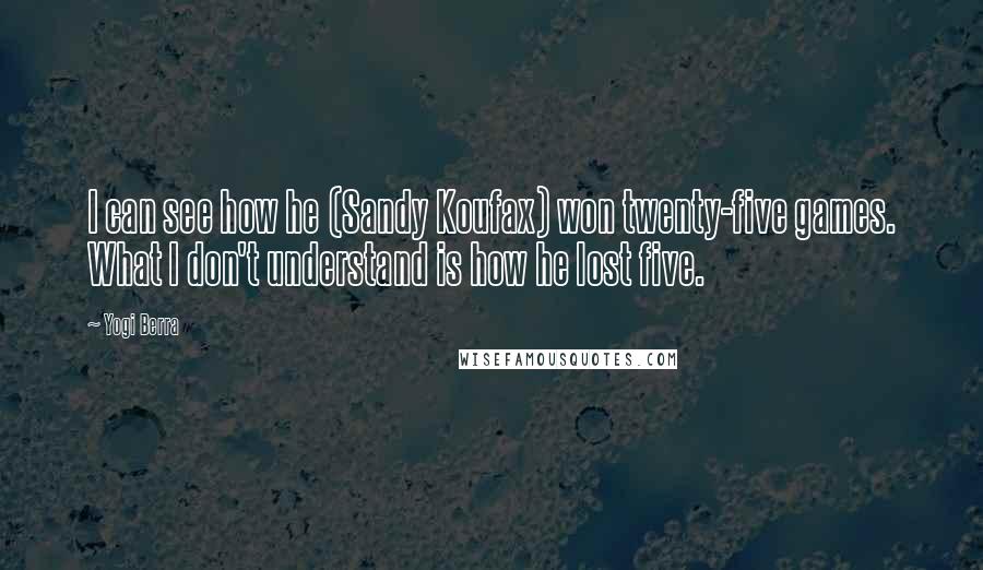 Yogi Berra Quotes: I can see how he (Sandy Koufax) won twenty-five games. What I don't understand is how he lost five.