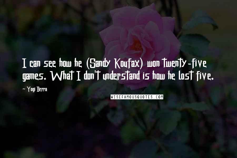 Yogi Berra Quotes: I can see how he (Sandy Koufax) won twenty-five games. What I don't understand is how he lost five.