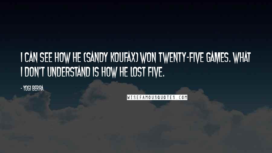 Yogi Berra Quotes: I can see how he (Sandy Koufax) won twenty-five games. What I don't understand is how he lost five.