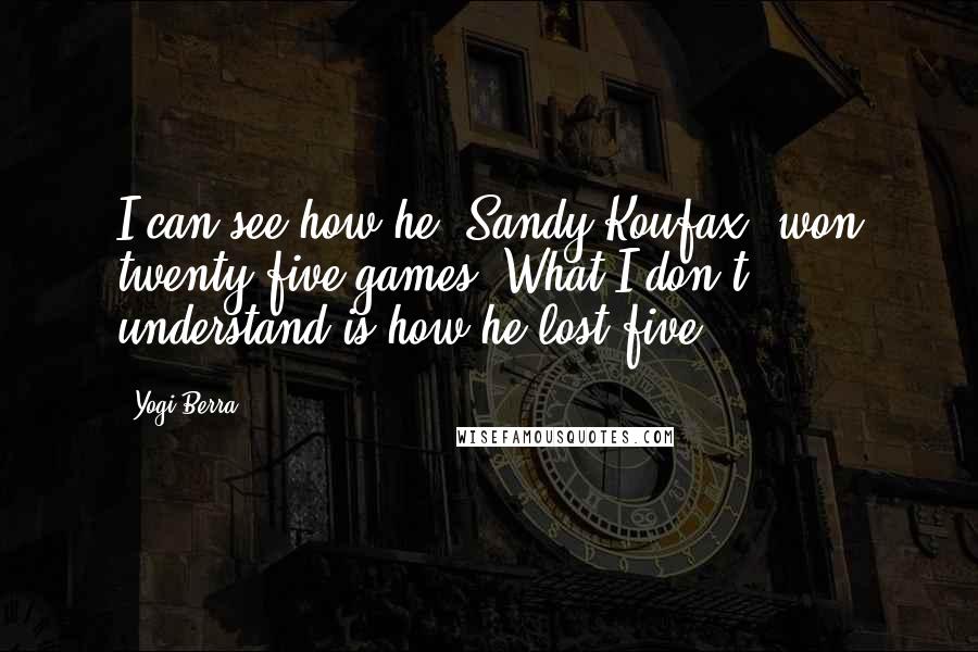 Yogi Berra Quotes: I can see how he (Sandy Koufax) won twenty-five games. What I don't understand is how he lost five.