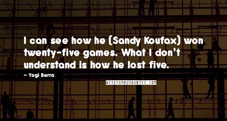 Yogi Berra Quotes: I can see how he (Sandy Koufax) won twenty-five games. What I don't understand is how he lost five.