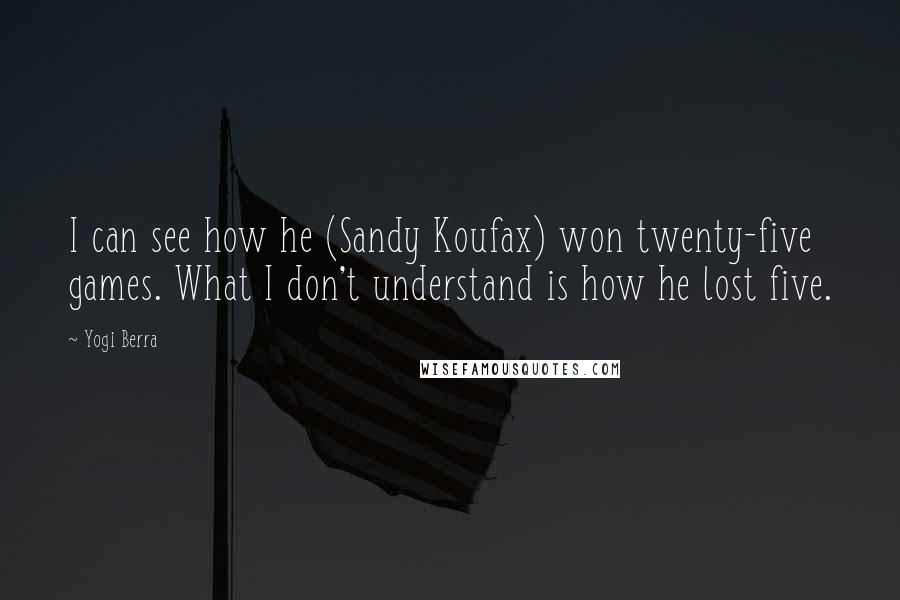 Yogi Berra Quotes: I can see how he (Sandy Koufax) won twenty-five games. What I don't understand is how he lost five.