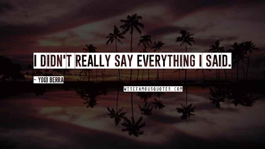 Yogi Berra Quotes: I didn't really say everything I said.