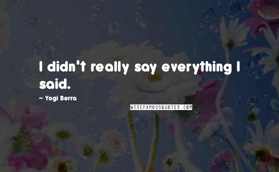 Yogi Berra Quotes: I didn't really say everything I said.