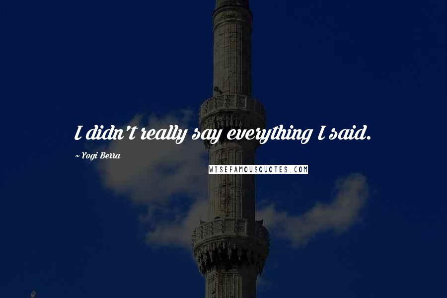 Yogi Berra Quotes: I didn't really say everything I said.