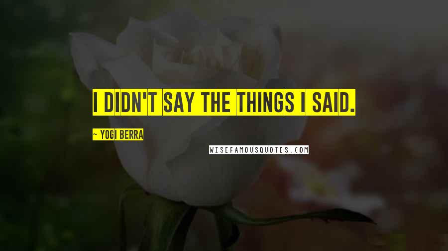 Yogi Berra Quotes: I didn't say the things I said.