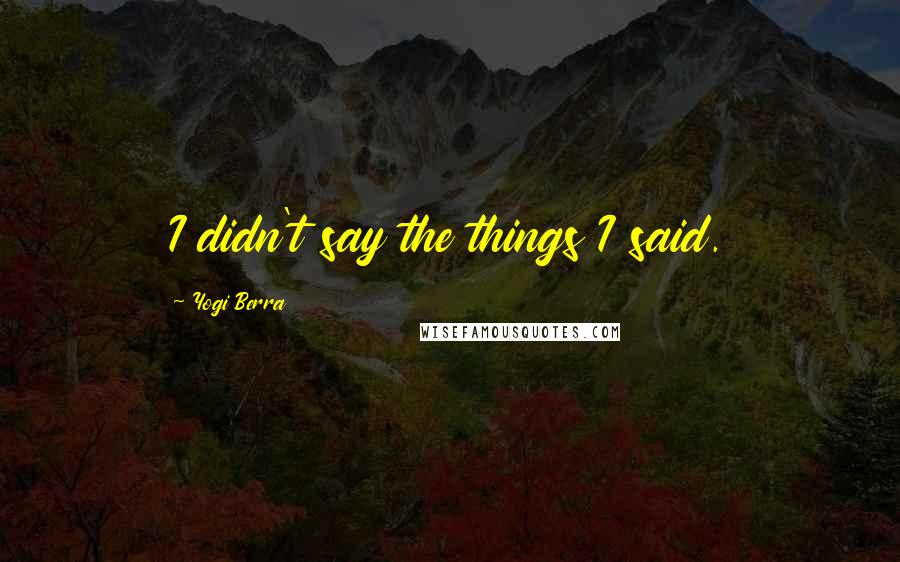 Yogi Berra Quotes: I didn't say the things I said.