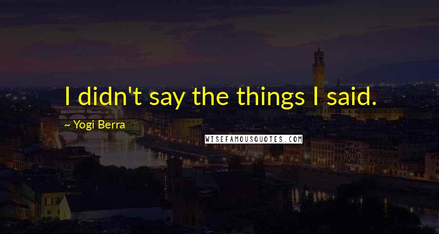 Yogi Berra Quotes: I didn't say the things I said.