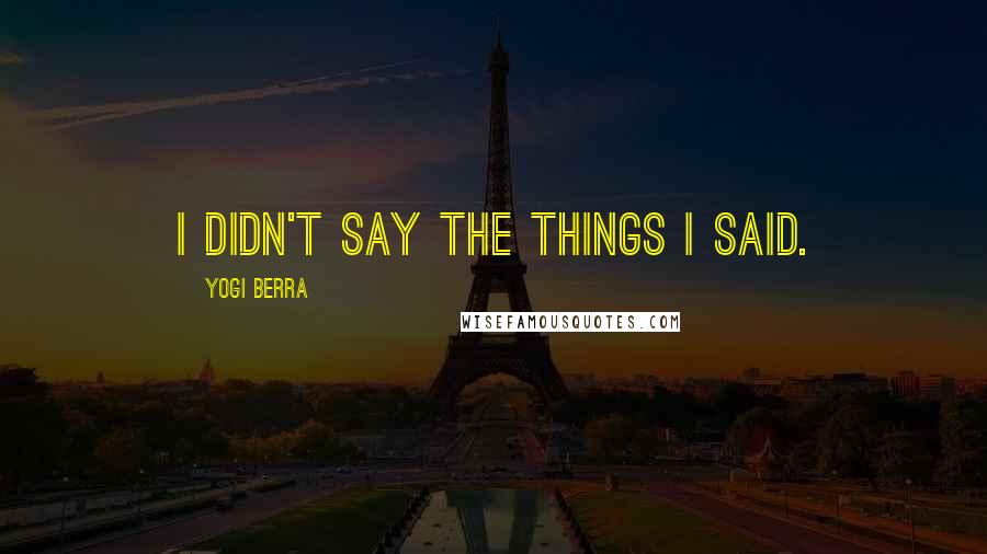 Yogi Berra Quotes: I didn't say the things I said.