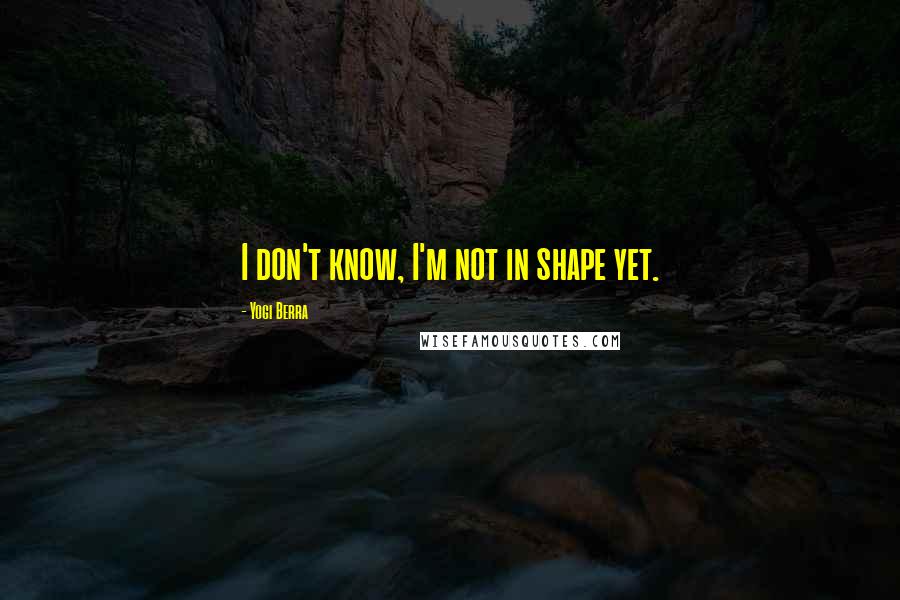 Yogi Berra Quotes: I don't know, I'm not in shape yet.