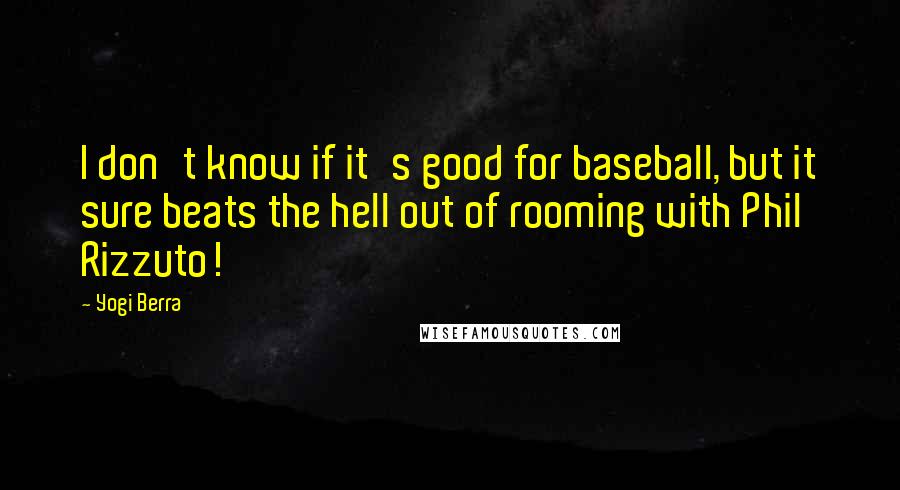 Yogi Berra Quotes: I don't know if it's good for baseball, but it sure beats the hell out of rooming with Phil Rizzuto!