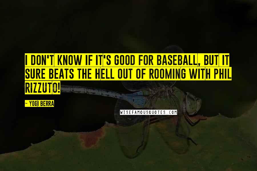 Yogi Berra Quotes: I don't know if it's good for baseball, but it sure beats the hell out of rooming with Phil Rizzuto!