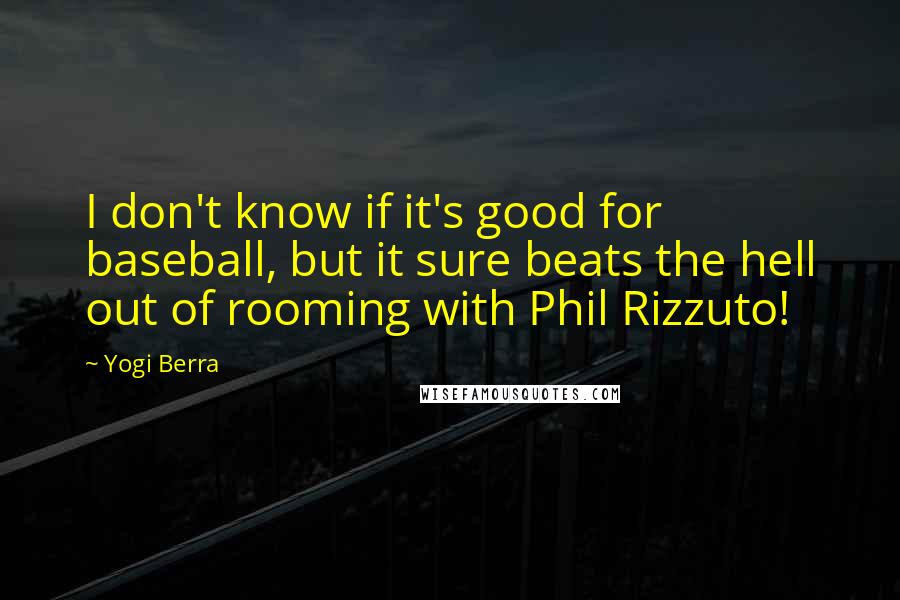 Yogi Berra Quotes: I don't know if it's good for baseball, but it sure beats the hell out of rooming with Phil Rizzuto!