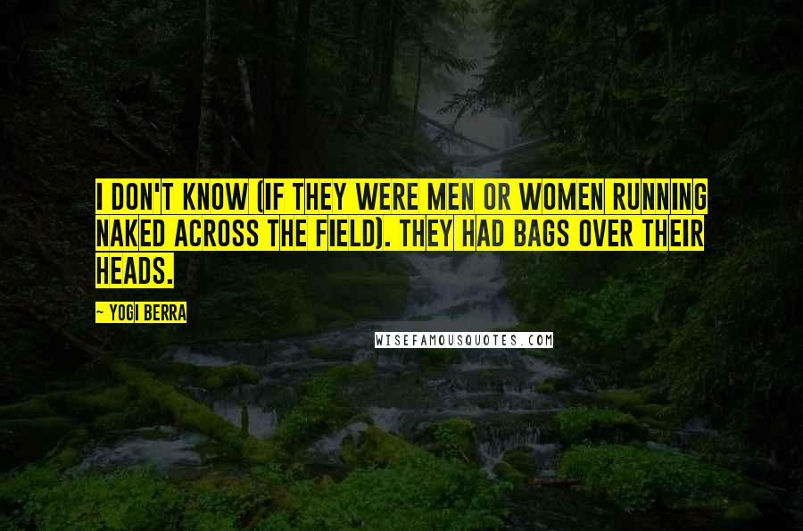 Yogi Berra Quotes: I don't know (if they were men or women running naked across the field). They had bags over their heads.