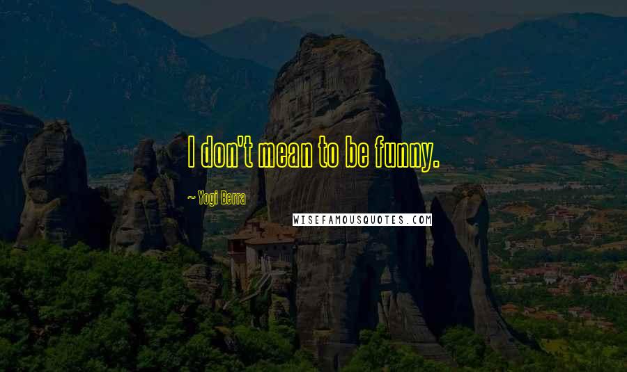 Yogi Berra Quotes: I don't mean to be funny.