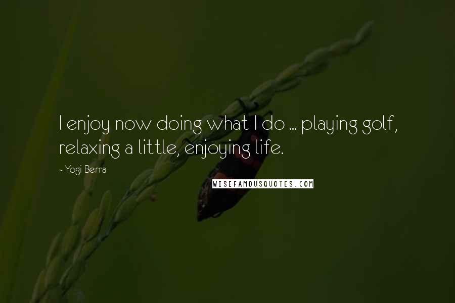Yogi Berra Quotes: I enjoy now doing what I do ... playing golf, relaxing a little, enjoying life.