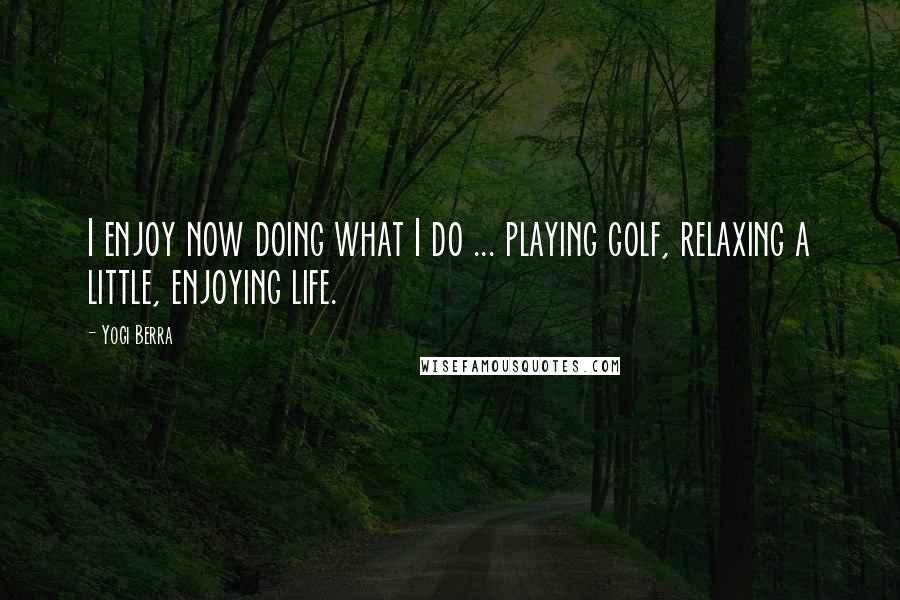 Yogi Berra Quotes: I enjoy now doing what I do ... playing golf, relaxing a little, enjoying life.