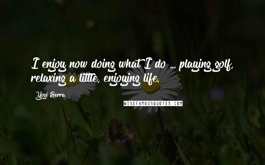 Yogi Berra Quotes: I enjoy now doing what I do ... playing golf, relaxing a little, enjoying life.