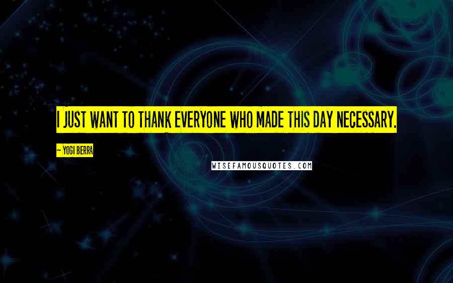 Yogi Berra Quotes: I just want to thank everyone who made this day necessary.