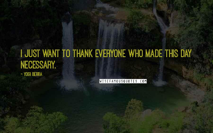 Yogi Berra Quotes: I just want to thank everyone who made this day necessary.