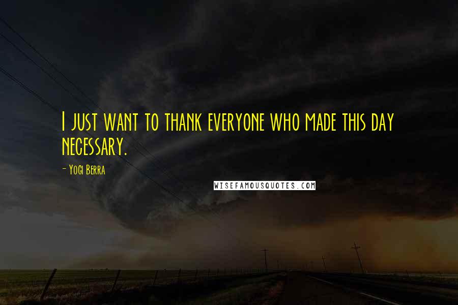 Yogi Berra Quotes: I just want to thank everyone who made this day necessary.