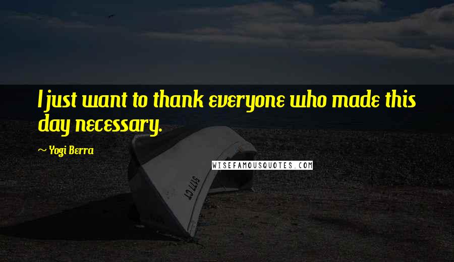 Yogi Berra Quotes: I just want to thank everyone who made this day necessary.