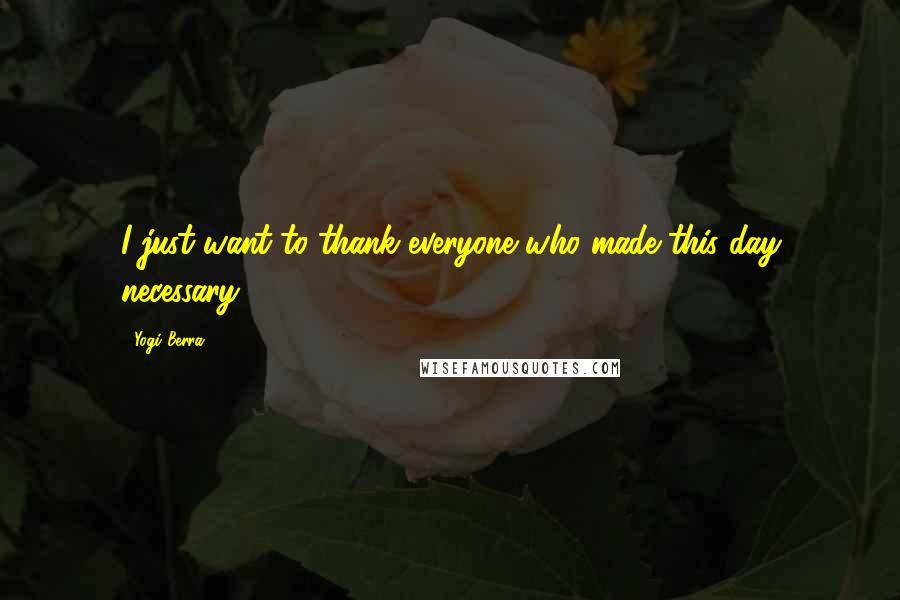 Yogi Berra Quotes: I just want to thank everyone who made this day necessary.