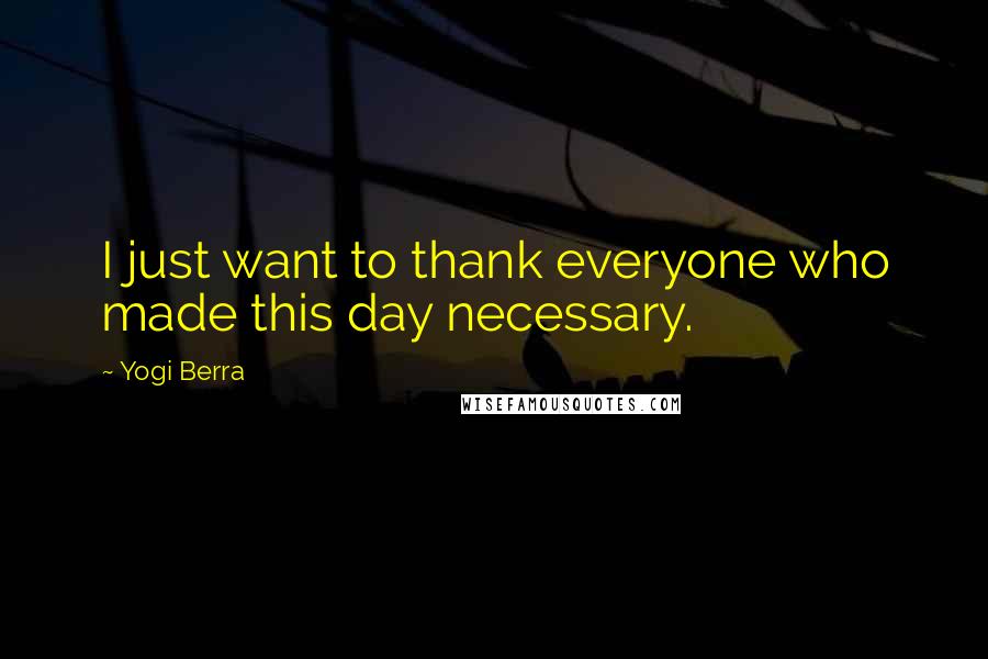 Yogi Berra Quotes: I just want to thank everyone who made this day necessary.