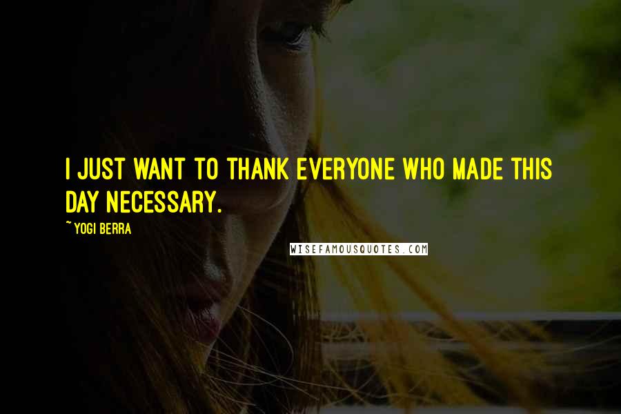 Yogi Berra Quotes: I just want to thank everyone who made this day necessary.