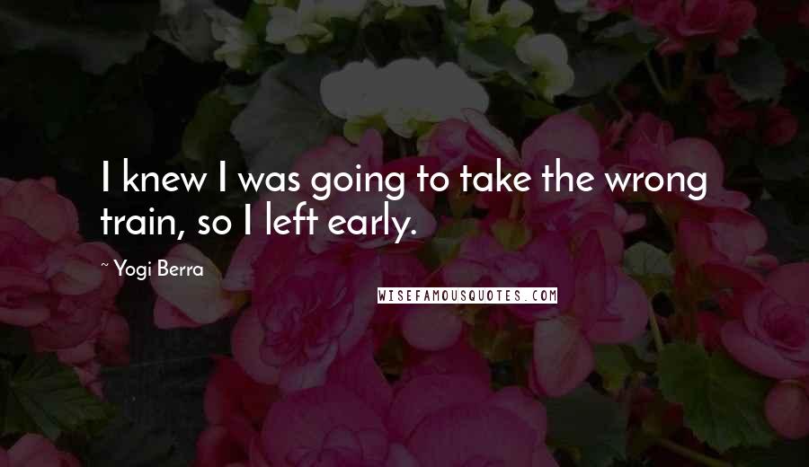 Yogi Berra Quotes: I knew I was going to take the wrong train, so I left early.