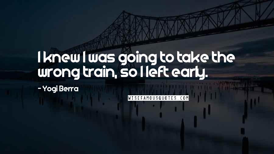 Yogi Berra Quotes: I knew I was going to take the wrong train, so I left early.