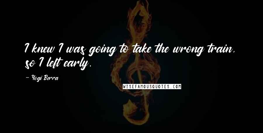 Yogi Berra Quotes: I knew I was going to take the wrong train, so I left early.