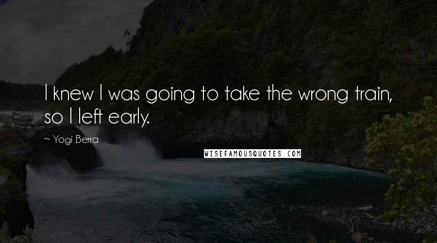 Yogi Berra Quotes: I knew I was going to take the wrong train, so I left early.