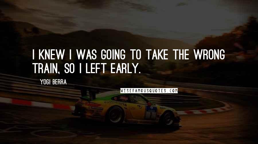 Yogi Berra Quotes: I knew I was going to take the wrong train, so I left early.