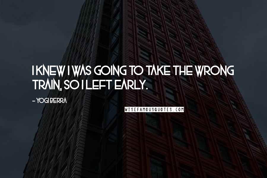 Yogi Berra Quotes: I knew I was going to take the wrong train, so I left early.