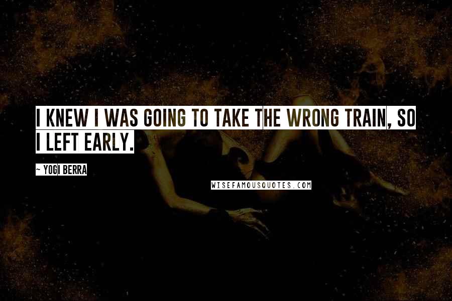 Yogi Berra Quotes: I knew I was going to take the wrong train, so I left early.