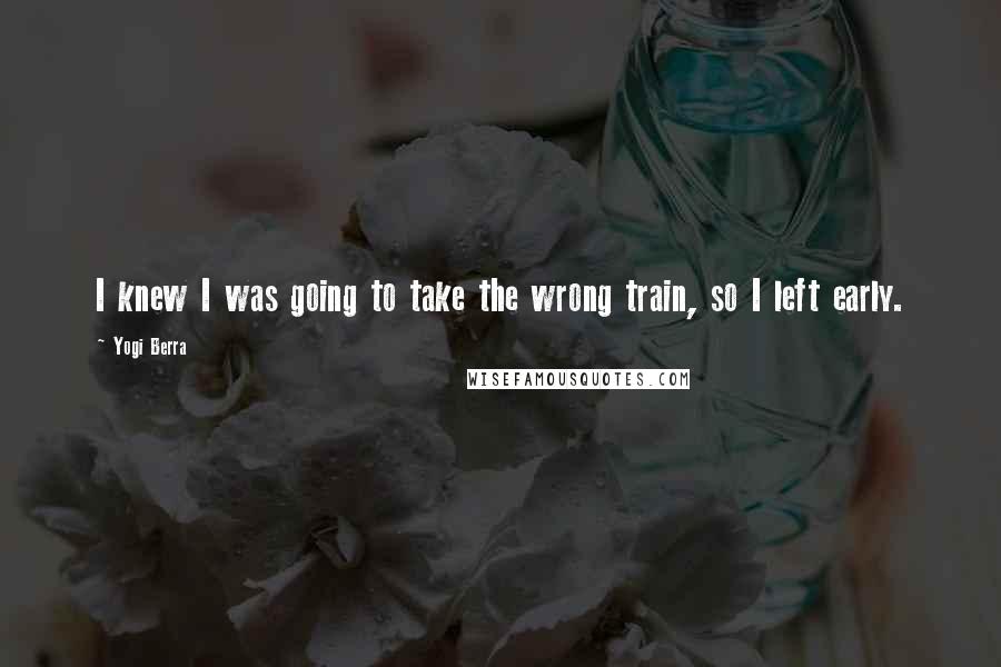 Yogi Berra Quotes: I knew I was going to take the wrong train, so I left early.