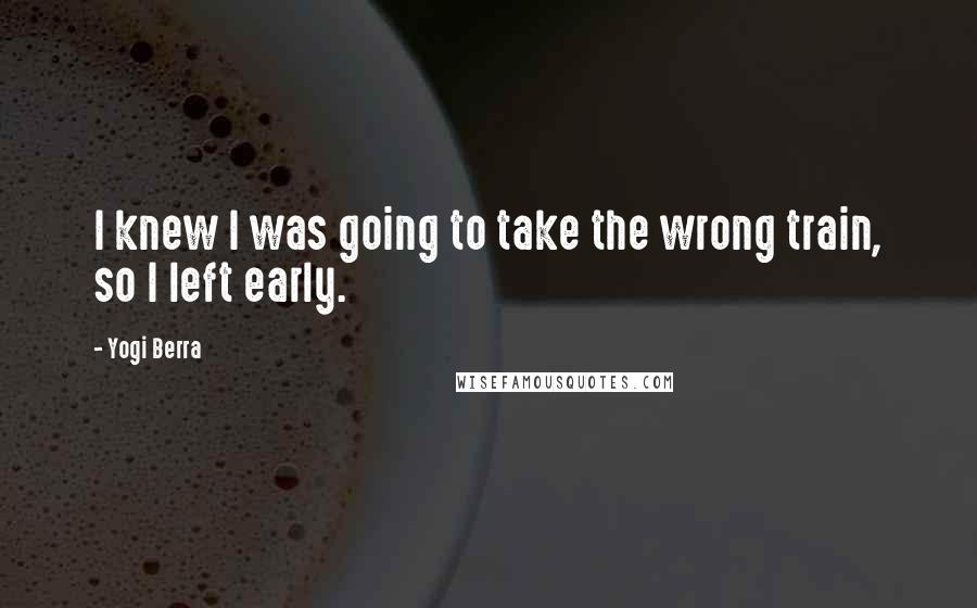 Yogi Berra Quotes: I knew I was going to take the wrong train, so I left early.