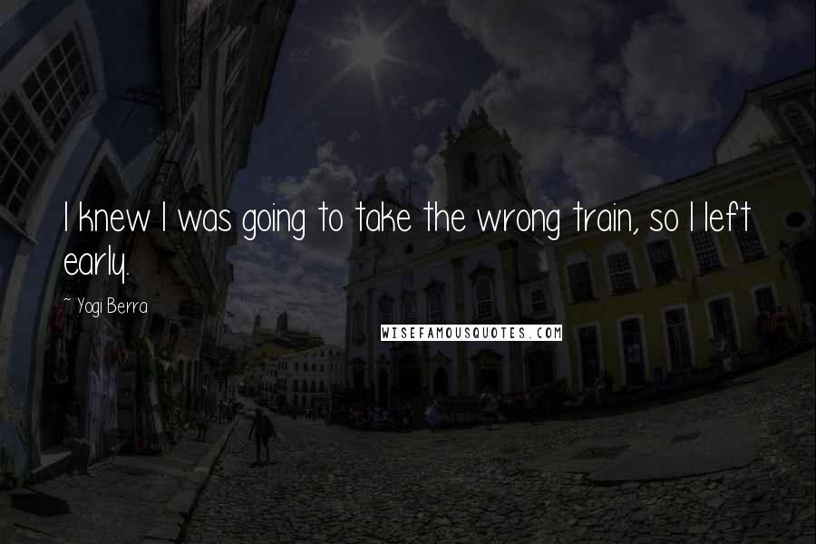 Yogi Berra Quotes: I knew I was going to take the wrong train, so I left early.