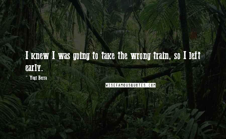 Yogi Berra Quotes: I knew I was going to take the wrong train, so I left early.