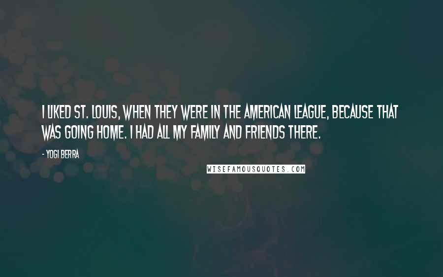 Yogi Berra Quotes: I liked St. Louis, when they were in the American League, because that was going home. I had all my family and friends there.