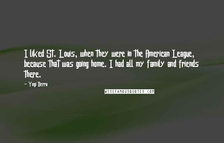 Yogi Berra Quotes: I liked St. Louis, when they were in the American League, because that was going home. I had all my family and friends there.