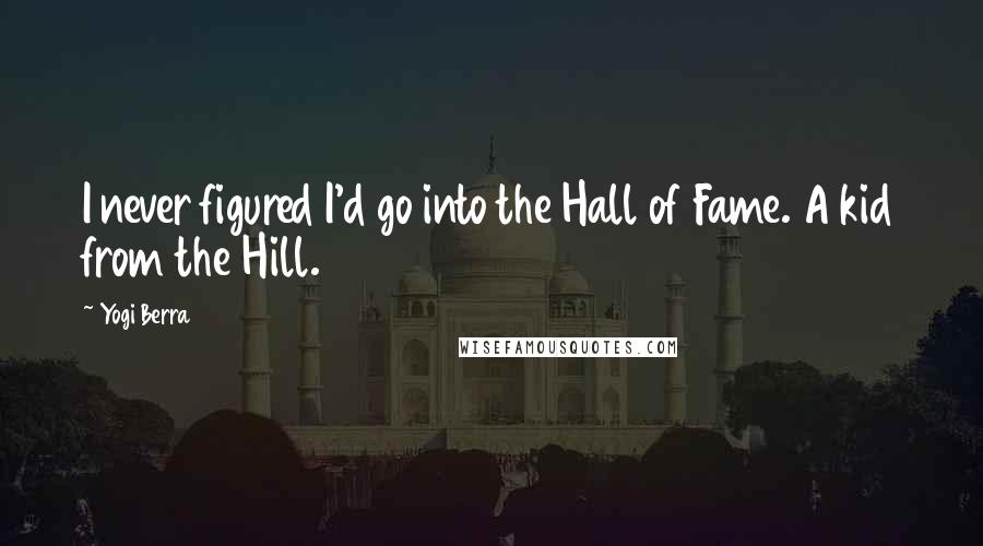 Yogi Berra Quotes: I never figured I'd go into the Hall of Fame. A kid from the Hill.