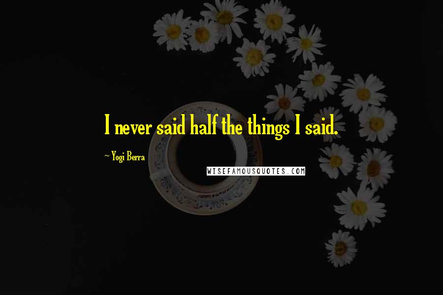 Yogi Berra Quotes: I never said half the things I said.