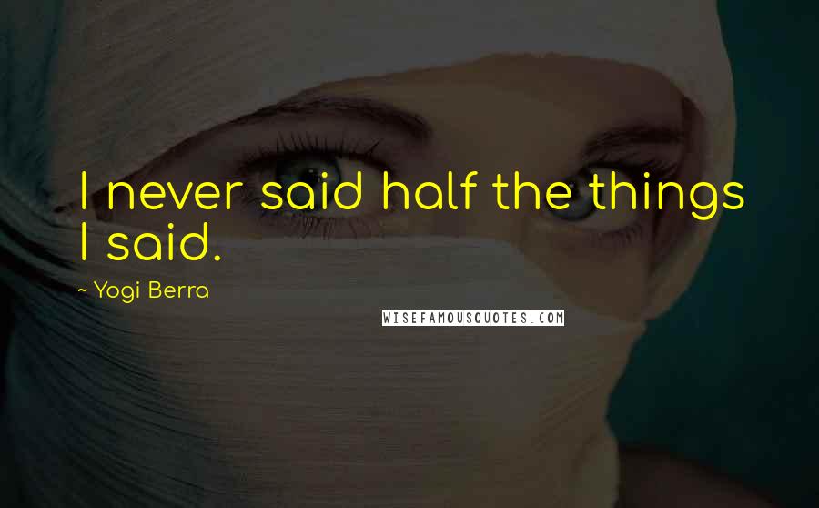 Yogi Berra Quotes: I never said half the things I said.