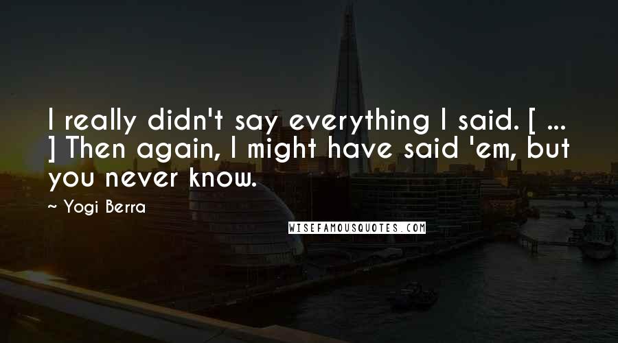 Yogi Berra Quotes: I really didn't say everything I said. [ ... ] Then again, I might have said 'em, but you never know.