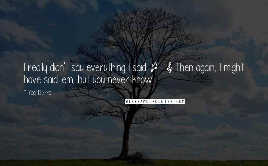 Yogi Berra Quotes: I really didn't say everything I said. [ ... ] Then again, I might have said 'em, but you never know.